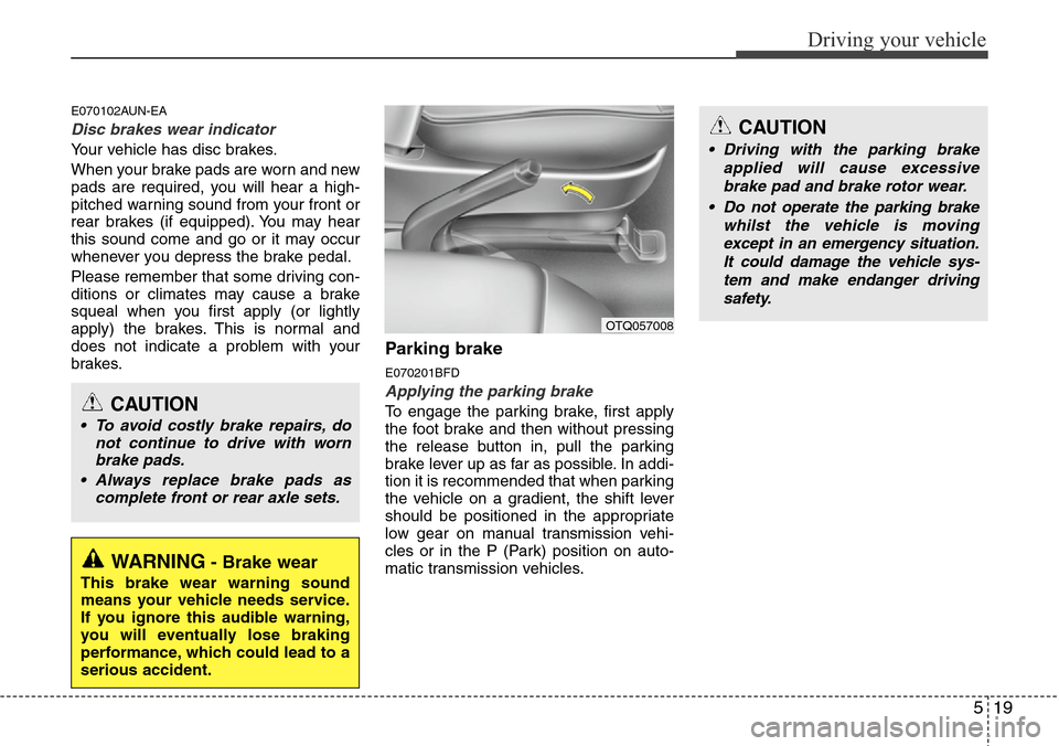 Hyundai H-1 (Grand Starex) 2016  Owners Manual - RHD (UK, Australia) 519
Driving your vehicle
E070102AUN-EA
Disc brakes wear indicator 
Your vehicle has disc brakes.
When your brake pads are worn and new
pads are required, you will hear a high-
pitched warning sound fr