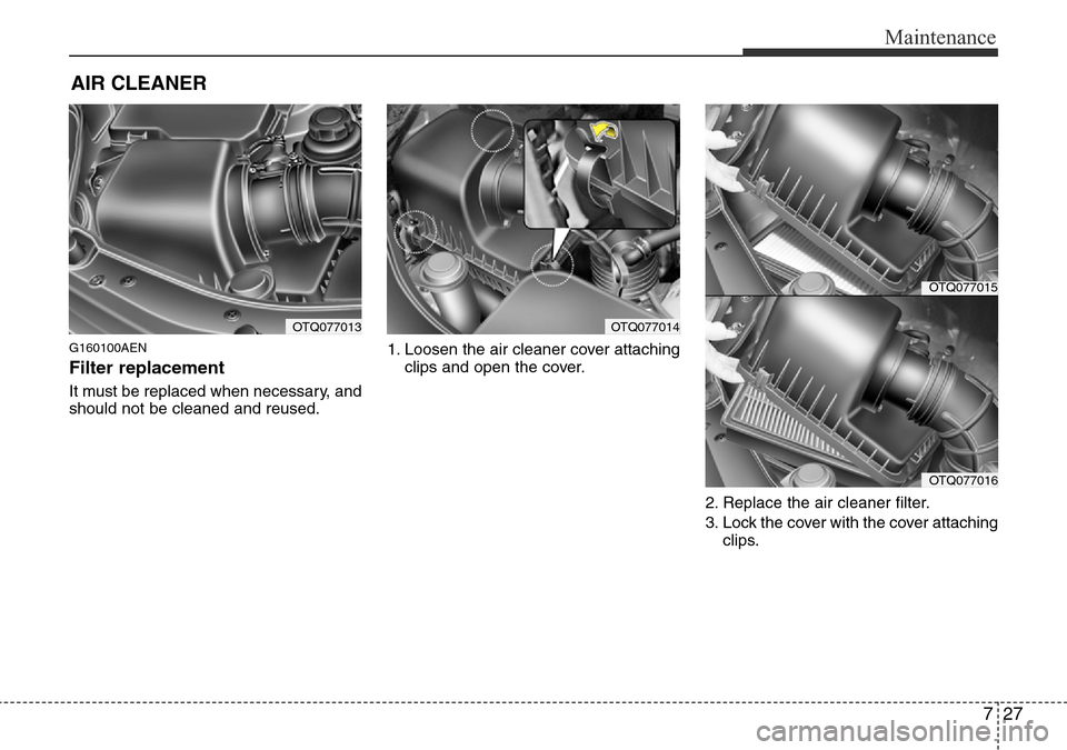 Hyundai H-1 (Grand Starex) 2016 Owners Manual - RHD (UK, Australia) 727
Maintenance
AIR CLEANER
G160100AEN
Filter replacement
It must be replaced when necessary, and
should not be cleaned and reused.1. Loosen the air cleaner cover attaching
clips and open the cover. Hyundai H-1 (Grand Starex) 2016 Owners Manual - RHD (UK, Australia) 727
Maintenance
AIR CLEANER
G160100AEN
Filter replacement
It must be replaced when necessary, and
should not be cleaned and reused.1. Loosen the air cleaner cover attaching
clips and open the cover.