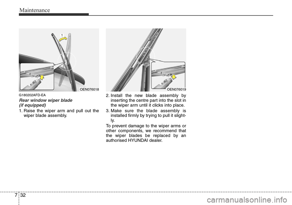 Hyundai H-1 (Grand Starex) 2016 Owners Manual - RHD (UK, Australia) Maintenance
32 7
G180202AFD-EA
Rear window wiper blade
(if equipped)
1. Raise the wiper arm and pull out the
wiper blade assembly.2. Install the new blade assembly by
inserting the centre part into t Hyundai H-1 (Grand Starex) 2016 Owners Manual - RHD (UK, Australia) Maintenance
32 7
G180202AFD-EA
Rear window wiper blade
(if equipped)
1. Raise the wiper arm and pull out the
wiper blade assembly.2. Install the new blade assembly by
inserting the centre part into t