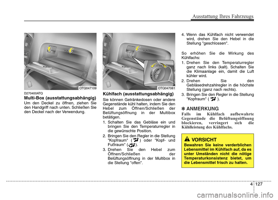 Hyundai H-1 (Grand Starex) 2016 Betriebsanleitung (in German) 4 127
Ausstattung Ihres Fahrzeugs
D270400ATQ
Multi-Box (ausstattungsabhängig)
Um den Deckel zu öffnen, ziehen Sie
den Handgriff nach unten. Schließen Sie
den Deckel nach der Verwendung.
Kühlfach ( Hyundai H-1 (Grand Starex) 2016 Betriebsanleitung (in German) 4 127
Ausstattung Ihres Fahrzeugs
D270400ATQ
Multi-Box (ausstattungsabhängig)
Um den Deckel zu öffnen, ziehen Sie
den Handgriff nach unten. Schließen Sie
den Deckel nach der Verwendung.
Kühlfach (