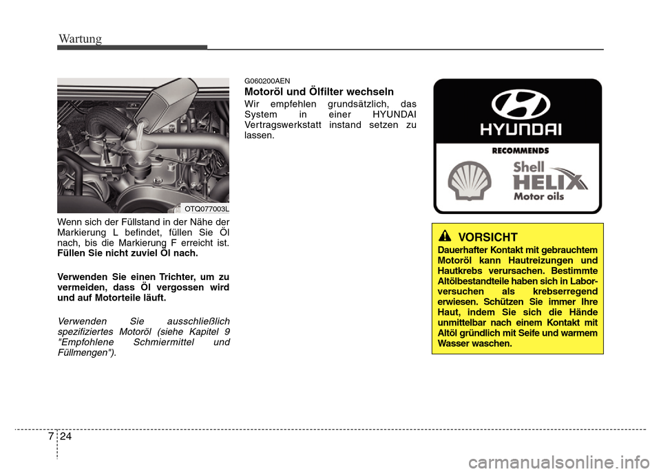Hyundai H-1 (Grand Starex) 2016  Betriebsanleitung (in German) Wartung
24 7
Wenn sich der Füllstand in der Nähe der
Markierung L befindet, füllen Sie Öl
nach, bis die Markierung F erreicht ist.
Füllen Sie nicht zuviel Öl nach.
Verwenden Sie einen Trichter, 