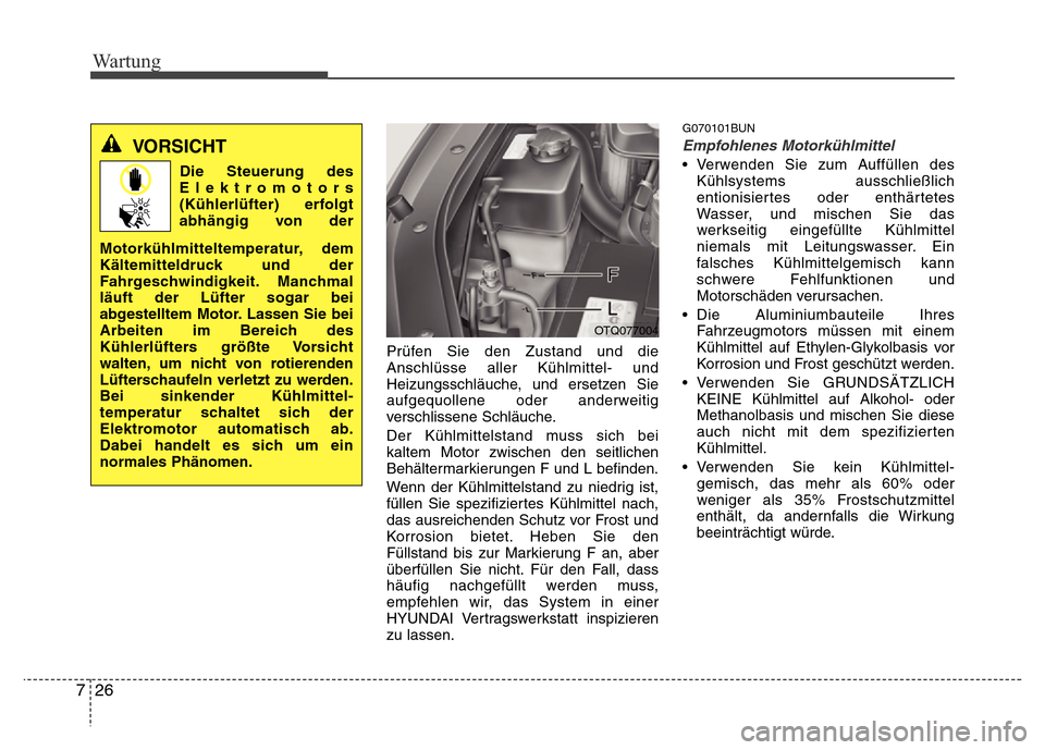 Hyundai H-1 (Grand Starex) 2016  Betriebsanleitung (in German) Wartung
26 7
Prüfen Sie den Zustand und die
Anschlüsse aller Kühlmittel- und
Heizungsschläuche, und ersetzen Sie
aufgequollene oder anderweitig
verschlissene Schläuche.
Der Kühlmittelstand muss 