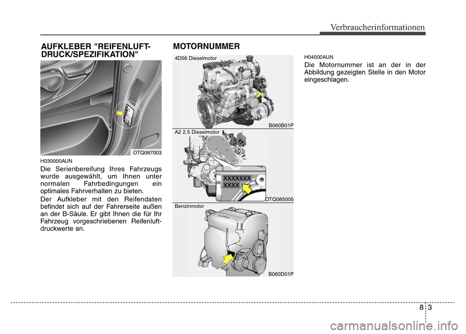 Hyundai H-1 (Grand Starex) 2016 Betriebsanleitung (in German) 83
Verbraucherinformationen
H030000AUN
Die Serienbereifung Ihres Fahrzeugs
wurde ausgewählt, um Ihnen unter
normalen Fahrbedingungen ein
optimales Fahrverhalten zu bieten.
Der Aufkleber mit den Reife Hyundai H-1 (Grand Starex) 2016 Betriebsanleitung (in German) 83
Verbraucherinformationen
H030000AUN
Die Serienbereifung Ihres Fahrzeugs
wurde ausgewählt, um Ihnen unter
normalen Fahrbedingungen ein
optimales Fahrverhalten zu bieten.
Der Aufkleber mit den Reife