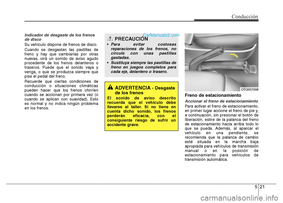 Hyundai H-1 (Grand Starex) 2016  Manual del propietario (in Spanish) 521
Conducción
Indicador de desgaste de los frenos
de disco
Su vehículo dispone de frenos de disco.
Cuando se desgastan las pastillas de
freno y hay que cambiarlas por otras
nuevas, oirá un sonido 