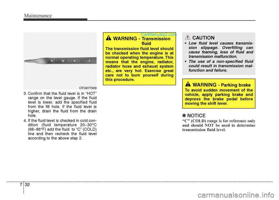 Hyundai H-1 (Grand Starex) 2015 User Guide Maintenance
32 7
3. Confirm that the fluid level is in “HOT”
range on the level gauge. If the fluid
level is lower, add the specified fluid
from the fill hole. If the fluid level is
higher, drain 