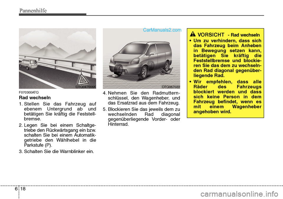 Hyundai H-1 (Grand Starex) 2015 Betriebsanleitung (in German) Pannenhilfe
18 6
F070300ATQ
Rad wechseln
1. Stellen Sie das Fahrzeug auf
ebenem Untergrund ab und
betätigen Sie kräftig die Feststell-
bremse.
2. Legen Sie bei einem Schaltge-
triebe den Rückwärts Hyundai H-1 (Grand Starex) 2015 Betriebsanleitung (in German) Pannenhilfe
18 6
F070300ATQ
Rad wechseln
1. Stellen Sie das Fahrzeug auf
ebenem Untergrund ab und
betätigen Sie kräftig die Feststell-
bremse.
2. Legen Sie bei einem Schaltge-
triebe den Rückwärts