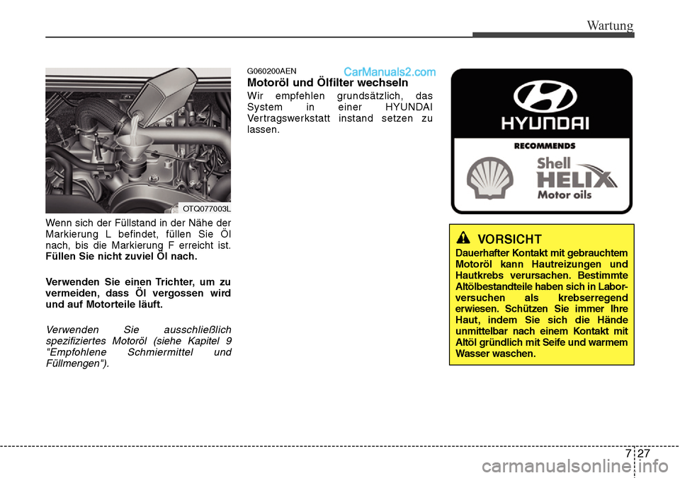 Hyundai H-1 (Grand Starex) 2015 Betriebsanleitung (in German) 727
Wartung
Wenn sich der Füllstand in der Nähe der
Markierung L befindet, füllen Sie Öl
nach, bis die Markierung F erreicht ist.
Füllen Sie nicht zuviel Öl nach.
Verwenden Sie einen Trichter, u Hyundai H-1 (Grand Starex) 2015 Betriebsanleitung (in German) 727
Wartung
Wenn sich der Füllstand in der Nähe der
Markierung L befindet, füllen Sie Öl
nach, bis die Markierung F erreicht ist.
Füllen Sie nicht zuviel Öl nach.
Verwenden Sie einen Trichter, u