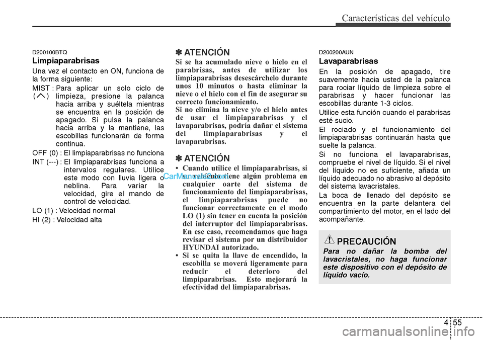 Hyundai H-1 (Grand Starex) 2015  Manual del propietario (in Spanish) 455
Características del vehículo
PRECAUCIÓN
Para no dañar la bomba del
lavacristales, no haga funcionar
este dispositivo con el depósito de
líquido vacío.
D200100BTQ
Limpiaparabrisas
Una vez el