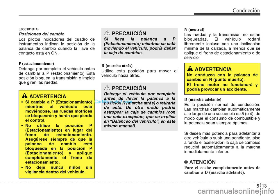 Hyundai H-1 (Grand Starex) 2015  Manual del propietario (in Spanish) 513
Conducción
E060101BTQ
Posiciones del cambio
Los pilotos indicadores del cuadro de
instrumentos indican la posición de la
palanca de cambio cuando la llave de
contacto está en ON.
P (estacionami