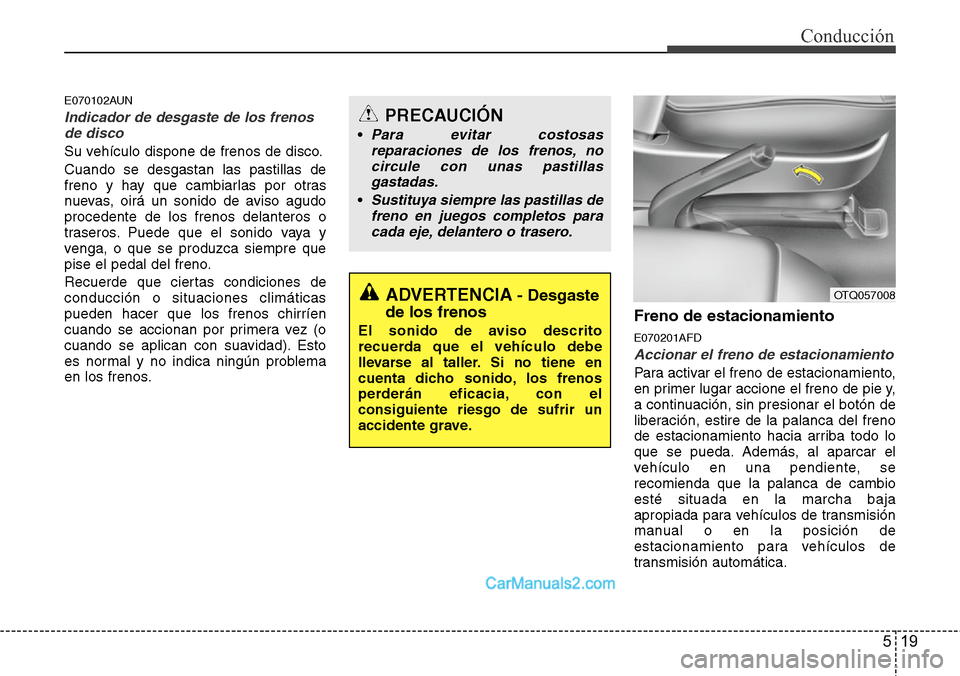 Hyundai H-1 (Grand Starex) 2015  Manual del propietario (in Spanish) 519
Conducción
E070102AUN
Indicador de desgaste de los frenos
de disco
Su vehículo dispone de frenos de disco.
Cuando se desgastan las pastillas de
freno y hay que cambiarlas por otras
nuevas, oirá