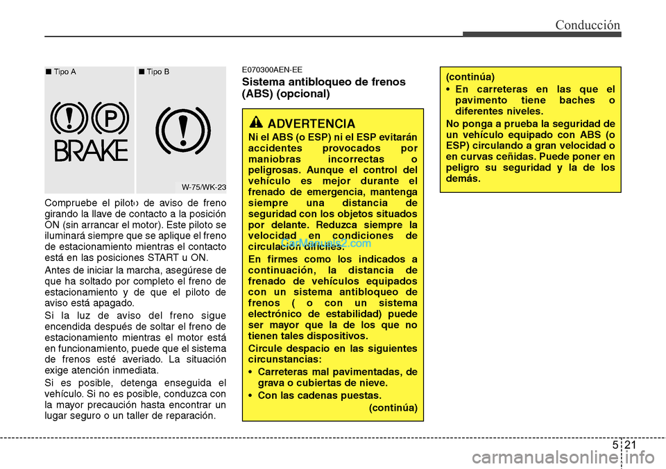 Hyundai H-1 (Grand Starex) 2015  Manual del propietario (in Spanish) 521
Conducción
Compruebe el piloto de aviso de freno
girando la llave de contacto a la posición
ON (sin arrancar el motor). Este piloto se
iluminará siempre que se aplique el freno
de estacionamien