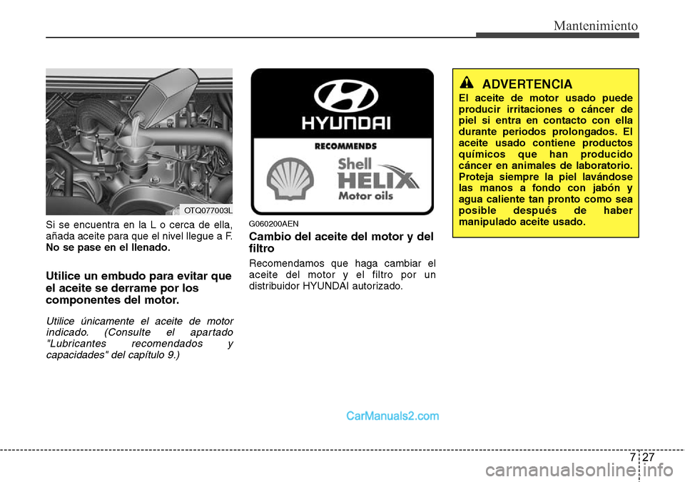 Hyundai H-1 (Grand Starex) 2015 Manual del propietario (in Spanish) 727
Mantenimiento
Si se encuentra en la L o cerca de ella,
añada aceite para que el nivel llegue a F.
No se pase en el llenado.
Utilice un embudo para evitar que
el aceite se derrame por los
componen Hyundai H-1 (Grand Starex) 2015 Manual del propietario (in Spanish) 727
Mantenimiento
Si se encuentra en la L o cerca de ella,
añada aceite para que el nivel llegue a F.
No se pase en el llenado.
Utilice un embudo para evitar que
el aceite se derrame por los
componen