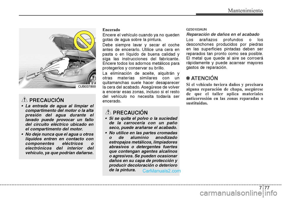 Hyundai H-1 (Grand Starex) 2015  Manual del propietario (in Spanish) 777
Mantenimiento
Encerado
Encere el vehículo cuando ya no queden
gotas de agua sobre la pintura.
Debe siempre lavar y secar el coche
antes de encerarlo. Utilice una cera en
pasta o en líquido de bu