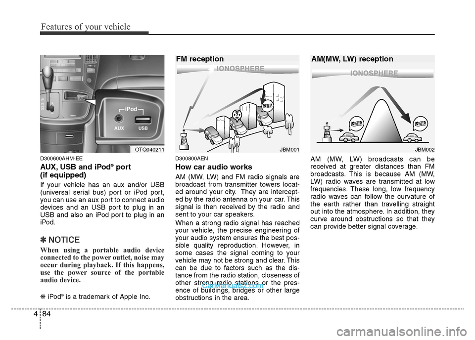 Hyundai H-1 (Grand Starex) 2014  Owners Manual Features of your vehicle
84 4
D300600AHM-EE
AUX, USB and iPod®port 
(if equipped)
If your vehicle has an aux and/or USB
(universal serial bus) port or iPod port,
you can use an aux port to connect au