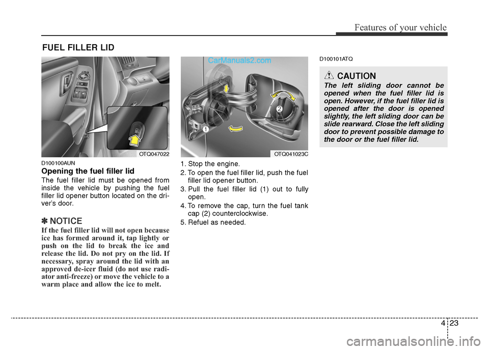 Hyundai H-1 (Grand Starex) 2014  Owners Manual 423
Features of your vehicle
D100100AUN
Opening the fuel filler lid
The fuel filler lid must be opened from
inside the vehicle by pushing the fuel
filler lid opener button located on the dri-
ver’s 