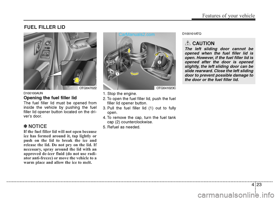 Hyundai H-1 (Grand Starex) 2014 Owners Manual 423
Features of your vehicle
D100100AUN
Opening the fuel filler lid
The fuel filler lid must be opened from
inside the vehicle by pushing the fuel
filler lid opener button located on the dri-
ver’s 