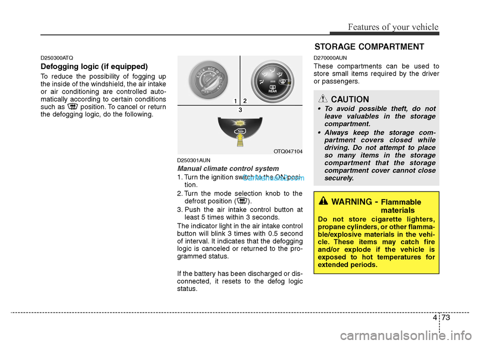 Hyundai H-1 (Grand Starex) 2013  Owners Manual 473
Features of your vehicle
D250300ATQ
Defogging logic (if equipped)
To reduce the possibility of fogging up
the inside of the windshield, the air intake
or air conditioning are controlled auto-
mati