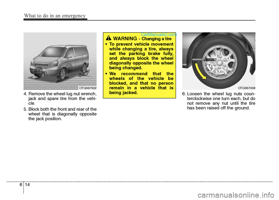 Hyundai H-1 (Grand Starex) 2013 Owners Manual What to do in an emergency
14 6
4. Remove the wheel lug nut wrench,
jack and spare tire from the vehi-
cle.
5. Block both the front and rear of the
wheel that is diagonally opposite
the jack position. Hyundai H-1 (Grand Starex) 2013 Owners Manual What to do in an emergency
14 6
4. Remove the wheel lug nut wrench,
jack and spare tire from the vehi-
cle.
5. Block both the front and rear of the
wheel that is diagonally opposite
the jack position.