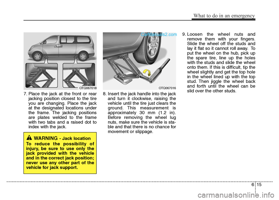 Hyundai H-1 (Grand Starex) 2013  Owners Manual 615
What to do in an emergency
7. Place the jack at the front or rear
jacking position closest to the tire
you are changing. Place the jack
at the designated locations under
the frame. The jacking pos