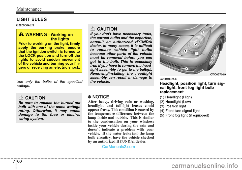 Hyundai H-1 (Grand Starex) 2012  Owners Manual Maintenance
60 7
LIGHT BULBS
G220000AEN
Use only the bulbs of the specified
wattage.
✽NOTICE
After heavy, driving rain or washing,
headlight and taillight lenses could
appear frosty. This condition 