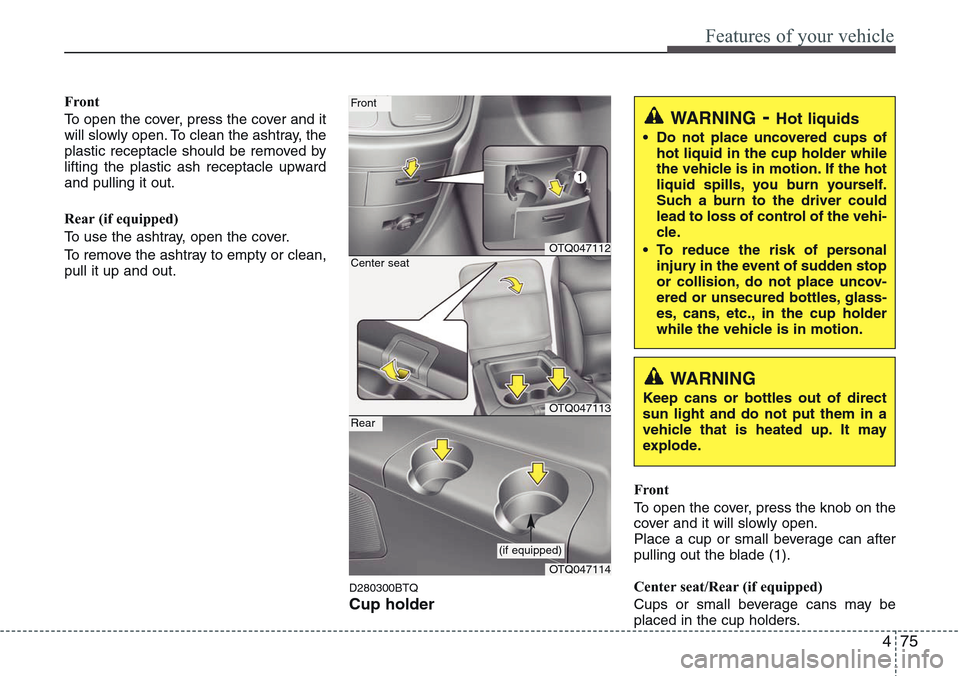 Hyundai H-1 (Grand Starex) 2011 Owners Manual 475
Features of your vehicle
Front
To open the cover, press the cover and it
will slowly open. To clean the ashtray, the
plastic receptacle should be removed by
lifting the plastic ash receptacle upwa Hyundai H-1 (Grand Starex) 2011 Owners Manual 475
Features of your vehicle
Front
To open the cover, press the cover and it
will slowly open. To clean the ashtray, the
plastic receptacle should be removed by
lifting the plastic ash receptacle upwa