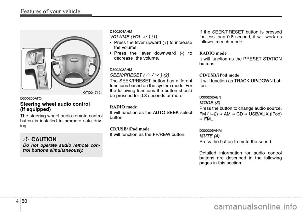Hyundai H-1 (Grand Starex) 2011  Owners Manual Features of your vehicle
80 4
D300200ATQ
Steering wheel audio control 
(if equipped)
The steering wheel audio remote control
button is installed to promote safe driv-
ing.
D300204AHM
VOLUME (VOL +/-) 