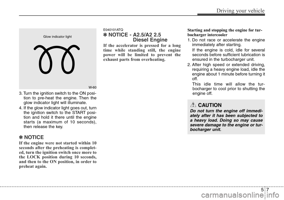 Hyundai H-1 (Grand Starex) 2011  Owners Manual 57
Driving your vehicle
3. Turn the ignition switch to the ON posi-
tion to pre-heat the engine. Then the
glow indicator light will illuminate.
4. If the glow indicator light goes out, turn
the igniti