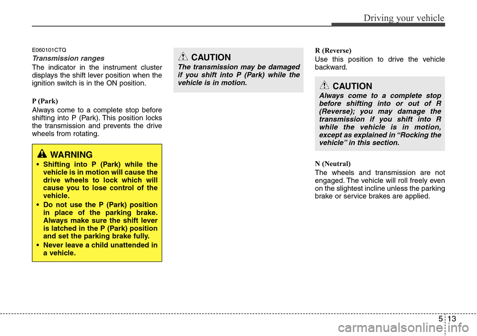 Hyundai H-1 (Grand Starex) 2011 Owners Manual 513
Driving your vehicle
E060101CTQ
Transmission ranges
The indicator in the instrument cluster
displays the shift lever position when the
ignition switch is in the ON position.
P (Park)
Always come t Hyundai H-1 (Grand Starex) 2011 Owners Manual 513
Driving your vehicle
E060101CTQ
Transmission ranges
The indicator in the instrument cluster
displays the shift lever position when the
ignition switch is in the ON position.
P (Park)
Always come t