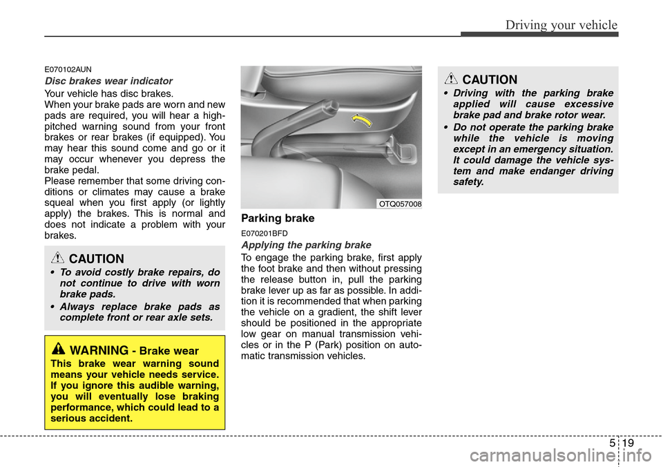 Hyundai H-1 (Grand Starex) 2011  Owners Manual 519
Driving your vehicle
E070102AUN
Disc brakes wear indicator 
Your vehicle has disc brakes.
When your brake pads are worn and new
pads are required, you will hear a high-
pitched warning sound from 