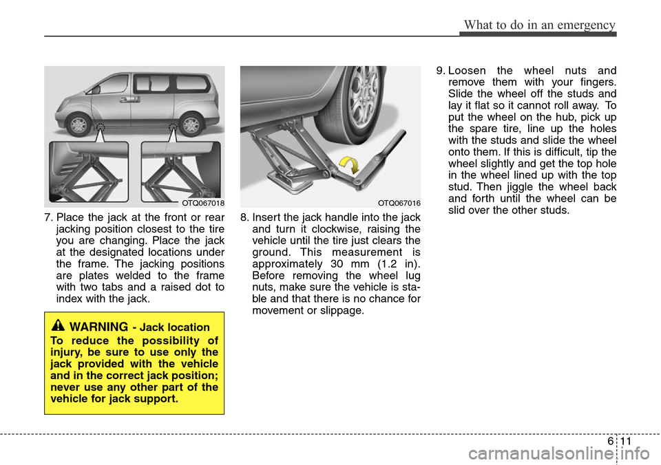 Hyundai H-1 (Grand Starex) 2011 Owners Manual 611
What to do in an emergency
7. Place the jack at the front or rear
jacking position closest to the tire
you are changing. Place the jack
at the designated locations under
the frame. The jacking pos Hyundai H-1 (Grand Starex) 2011 Owners Manual 611
What to do in an emergency
7. Place the jack at the front or rear
jacking position closest to the tire
you are changing. Place the jack
at the designated locations under
the frame. The jacking pos