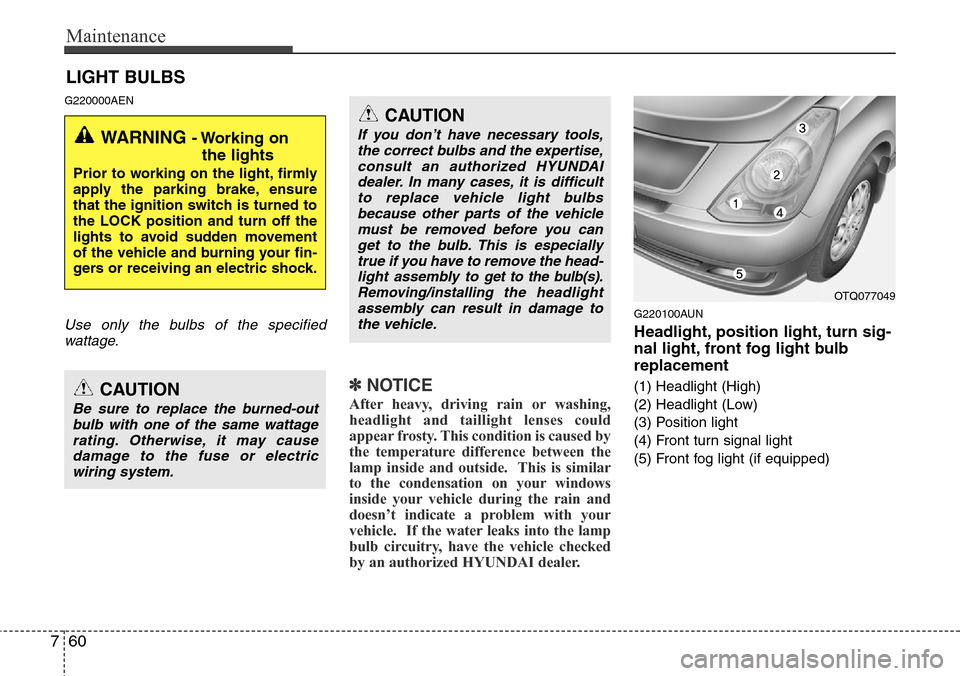 Hyundai H-1 (Grand Starex) 2011 Owners Manual Maintenance
60 7
LIGHT BULBS
G220000AEN
Use only the bulbs of the specified
wattage.
✽NOTICE
After heavy, driving rain or washing,
headlight and taillight lenses could
appear frosty. This condition Hyundai H-1 (Grand Starex) 2011 Owners Manual Maintenance
60 7
LIGHT BULBS
G220000AEN
Use only the bulbs of the specified
wattage.
✽NOTICE
After heavy, driving rain or washing,
headlight and taillight lenses could
appear frosty. This condition