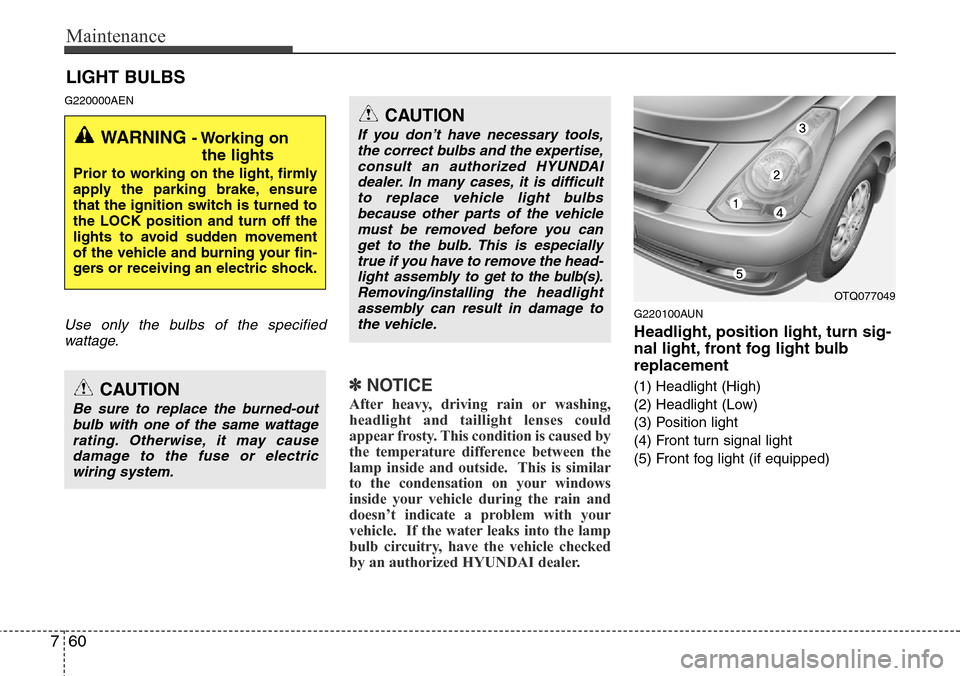 Hyundai H-1 (Grand Starex) 2011  Owners Manual Maintenance
60 7
LIGHT BULBS
G220000AEN
Use only the bulbs of the specified
wattage.
✽NOTICE
After heavy, driving rain or washing,
headlight and taillight lenses could
appear frosty. This condition 