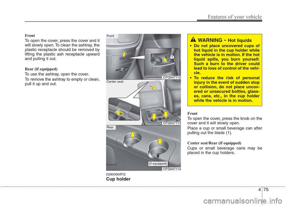 Hyundai H-1 (Grand Starex) 2011  Owners Manual - RHD (UK, Australia) 475
Features of your vehicle
Front 
To open the cover, press the cover and it 
will slowly open. To clean the ashtray, the
plastic receptacle should be removed by
lifting the plastic ash receptacle up