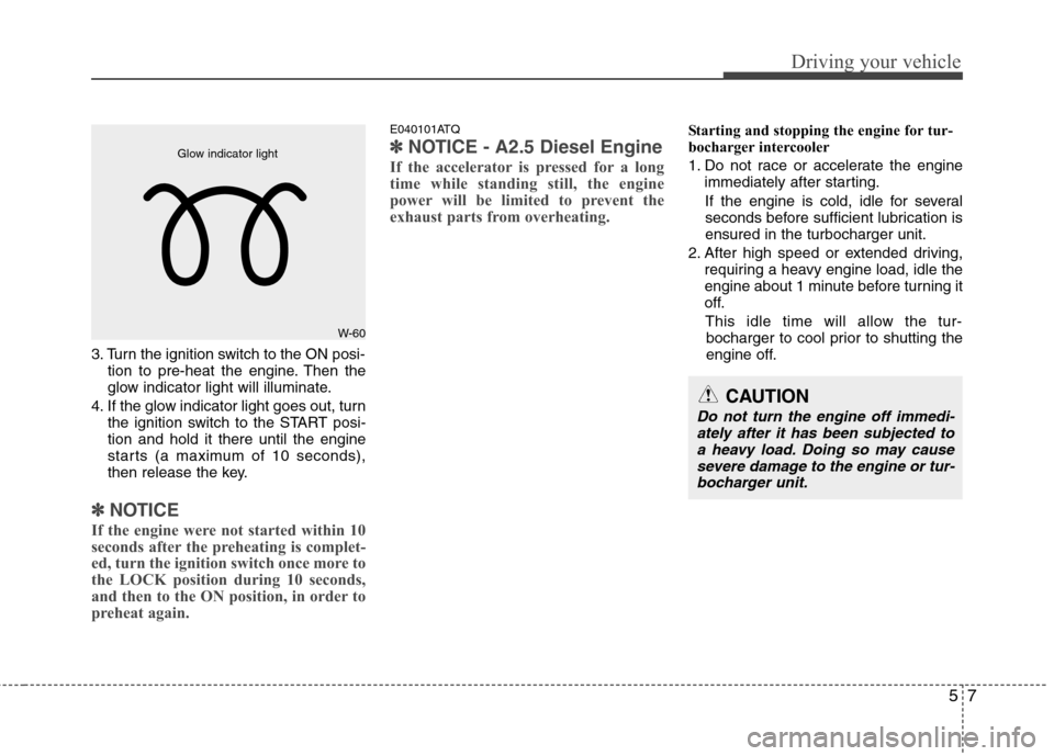 Hyundai H-1 (Grand Starex) 2011  Owners Manual - RHD (UK, Australia) 57
Driving your vehicle
3. Turn the ignition switch to the ON posi-tion to pre-heat the engine. Then the 
glow indicator light will illuminate.
4. If the glow indicator light goes out, turn the igniti