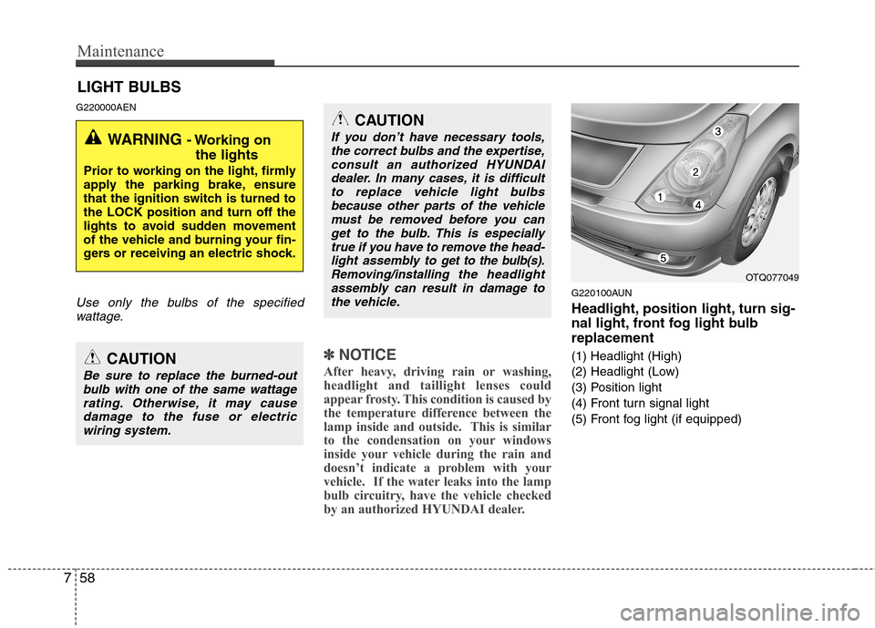Hyundai H-1 (Grand Starex) 2011 Owners Manual - RHD (UK, Australia) Maintenance
58
7
LIGHT BULBS
G220000AEN
Use only the bulbs of the specified wattage.
✽✽ NOTICE
After heavy, driving rain or washing,
headlight and taillight lenses could
appear frosty. This condi Hyundai H-1 (Grand Starex) 2011 Owners Manual - RHD (UK, Australia) Maintenance
58
7
LIGHT BULBS
G220000AEN
Use only the bulbs of the specified wattage.
✽✽ NOTICE
After heavy, driving rain or washing,
headlight and taillight lenses could
appear frosty. This condi