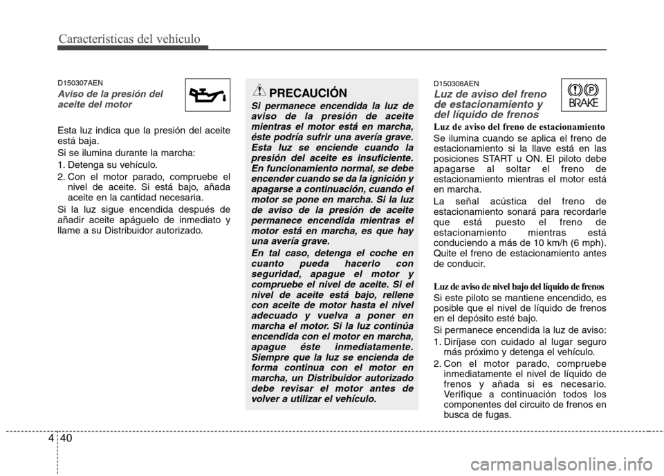 Hyundai H-1 (Grand Starex) 2011 Manual del propietario (in Spanish) Características del vehículo
40
4
D150307AEN
Aviso de la presión del
aceite del motor
Esta luz indica que la presión del aceite está baja.
Si se ilumina durante la marcha:
1. Detenga su vehícul Hyundai H-1 (Grand Starex) 2011 Manual del propietario (in Spanish) Características del vehículo
40
4
D150307AEN
Aviso de la presión del
aceite del motor
Esta luz indica que la presión del aceite está baja.
Si se ilumina durante la marcha:
1. Detenga su vehícul