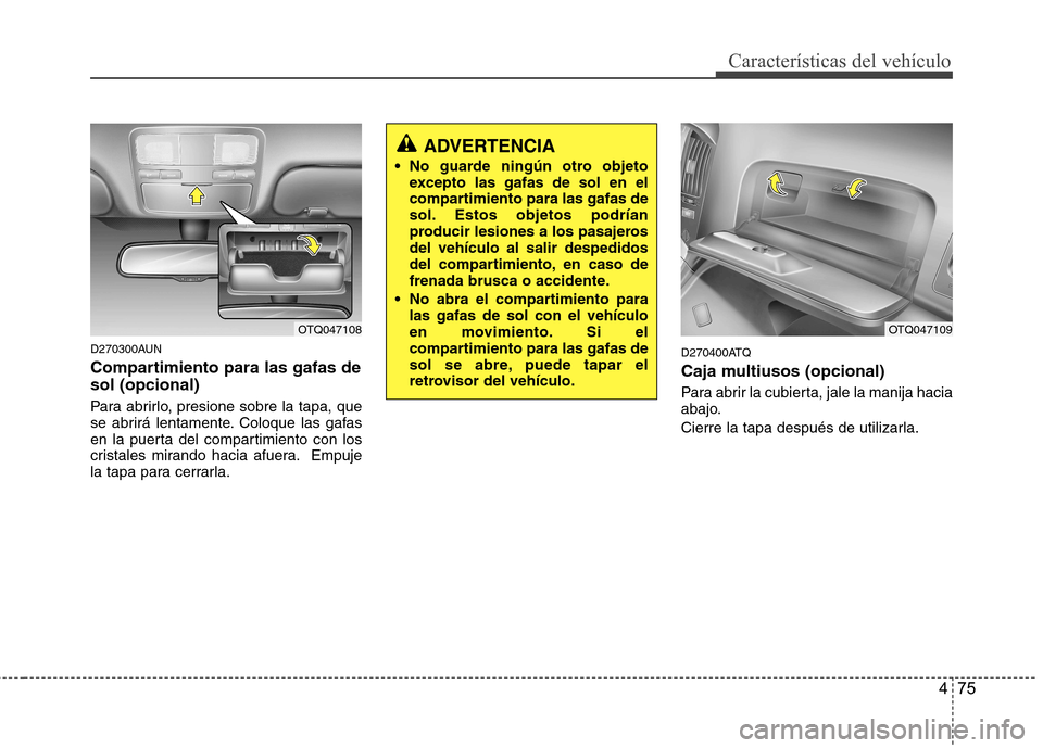 Hyundai H-1 (Grand Starex) 2011 Manual del propietario (in Spanish) 475
Características del vehículo
D270300AUN
Compartimiento para las gafas de sol (opcional)
Para abrirlo, presione sobre la tapa, que
se abrirá lentamente. Coloque las gafas
en la puerta del com Hyundai H-1 (Grand Starex) 2011 Manual del propietario (in Spanish) 475
Características del vehículo
D270300AUN
Compartimiento para las gafas de sol (opcional)
Para abrirlo, presione sobre la tapa, que
se abrirá lentamente. Coloque las gafas
en la puerta del com