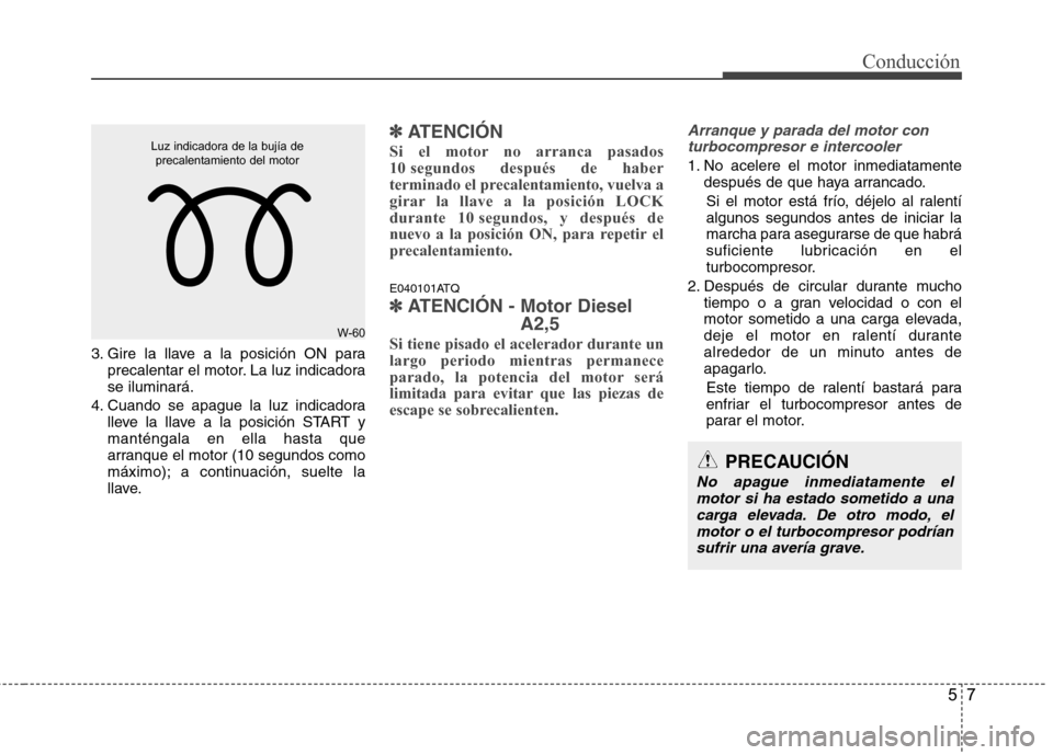 Hyundai H-1 (Grand Starex) 2011 Manual del propietario (in Spanish) 57
Conducción
3. Gire la llave a la posición ON paraprecalentar el motor. La luz indicadora se iluminará.
4. Cuando se apague la luz indicadora lleve la llave a la posición START ymanténgala en e Hyundai H-1 (Grand Starex) 2011 Manual del propietario (in Spanish) 57
Conducción
3. Gire la llave a la posición ON paraprecalentar el motor. La luz indicadora se iluminará.
4. Cuando se apague la luz indicadora lleve la llave a la posición START ymanténgala en e