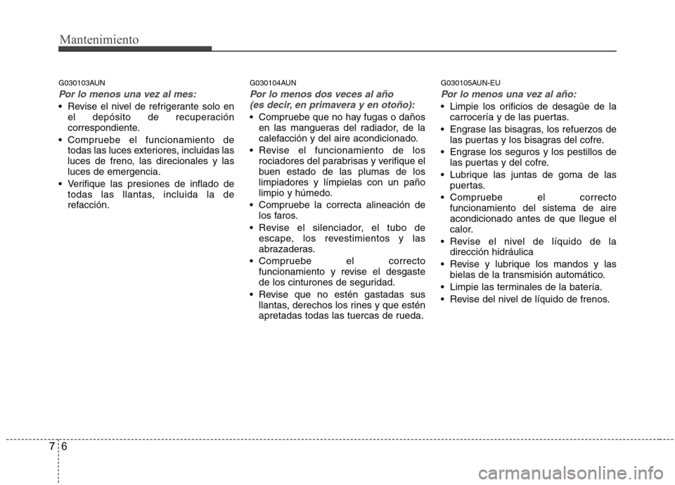 Hyundai H-1 (Grand Starex) 2011  Manual del propietario (in Spanish) Mantenimiento
6
7
G030103AUN
Por lo menos una vez al mes:
 Revise el nivel de refrigerante solo en
el depósito de recuperación 
correspondiente.
 Compruebe el funcionamiento de todas las luces exter