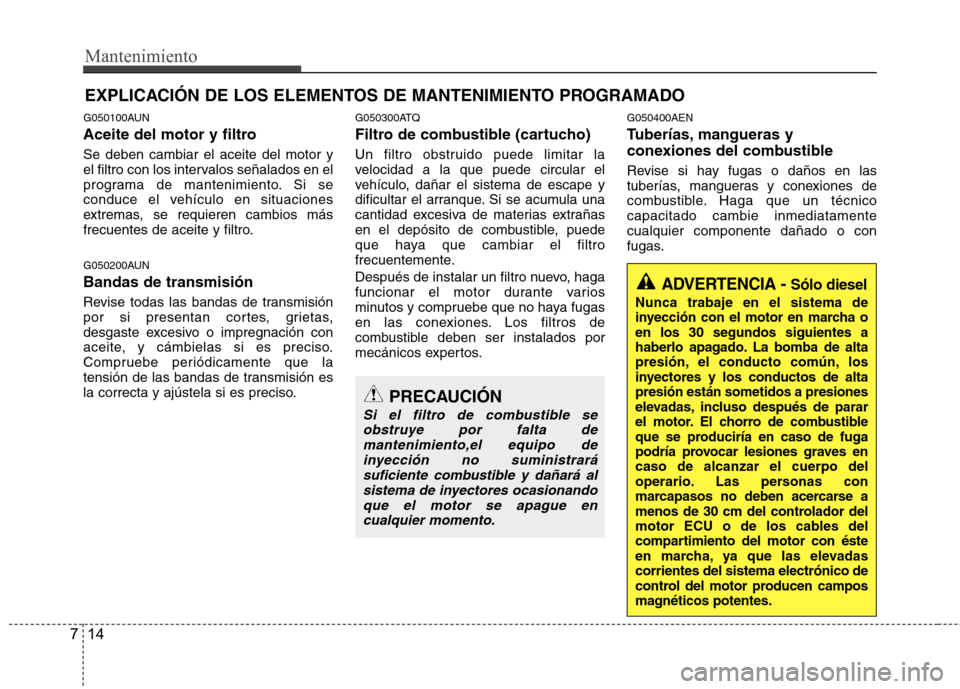 Hyundai H-1 (Grand Starex) 2011  Manual del propietario (in Spanish) Mantenimiento
14
7
EXPLICACIÓN DE LOS ELEMENTOS DE MANTENIMIENTO PROGRAMADO
G050100AUN 
Aceite del motor y filtro Se deben cambiar el aceite del motor y 
el filtro con los intervalos señalados en el