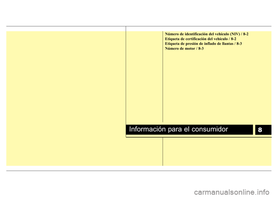 Hyundai H-1 (Grand Starex) 2011 Manual del propietario (in Spanish) 8
Número de identificación del vehículo (NIV) / 8-2
Etiqueta de certificación del vehículo / 8-2
Etiqueta de presión de inflado de llantas / 8-3
Número de motor / 8-3
Información para el cons Hyundai H-1 (Grand Starex) 2011 Manual del propietario (in Spanish) 8
Número de identificación del vehículo (NIV) / 8-2
Etiqueta de certificación del vehículo / 8-2
Etiqueta de presión de inflado de llantas / 8-3
Número de motor / 8-3
Información para el cons