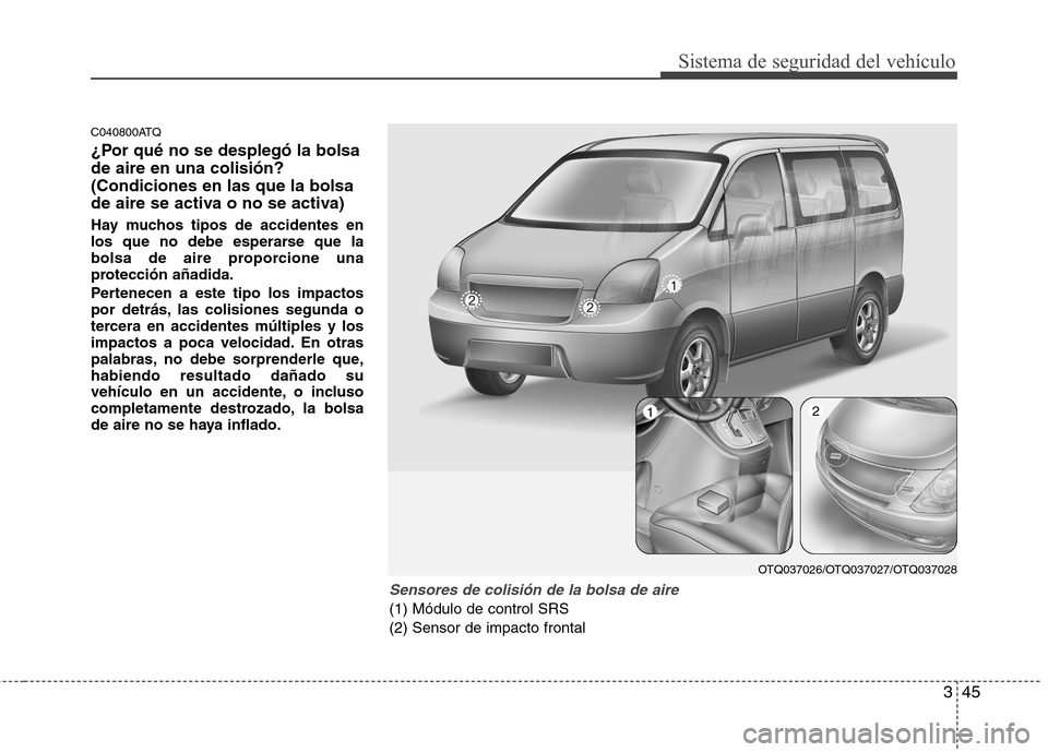 Hyundai H-1 (Grand Starex) 2011  Manual del propietario (in Spanish) 345
Sistema de seguridad del vehículo
C040800ATQ 
¿Por qué no se desplegó la bolsa de aire en una colisión?(Condiciones en las que la bolsa
de aire se activa o no se activa) 
Hay muchos tipos de 