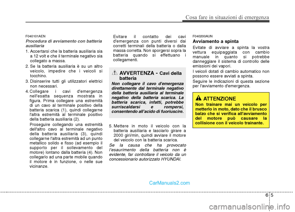 Hyundai H-1 (Grand Starex) 2011  Manuale del proprietario (in Italian) 65
Cosa fare in situazioni di emergenza
F040101AEN
Procedura di avviamento con batteriaausiliaria
1. Accertarsi che la batteria ausiliaria sia
a 12 volt e che il terminale negativo sia collegato a mas