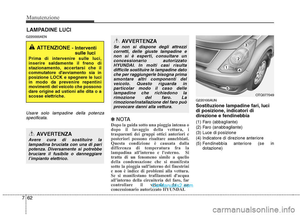 Hyundai H-1 (Grand Starex) 2011  Manuale del proprietario (in Italian) Manutenzione
62
7
LAMPADINE LUCI
G220000AEN
Usare solo lampadine della potenza specificata.
✽✽ NOTA
Dopo la guida sotto una pioggia intensa o 
dopo il lavaggio della vettura, i
trasparenti dei gru