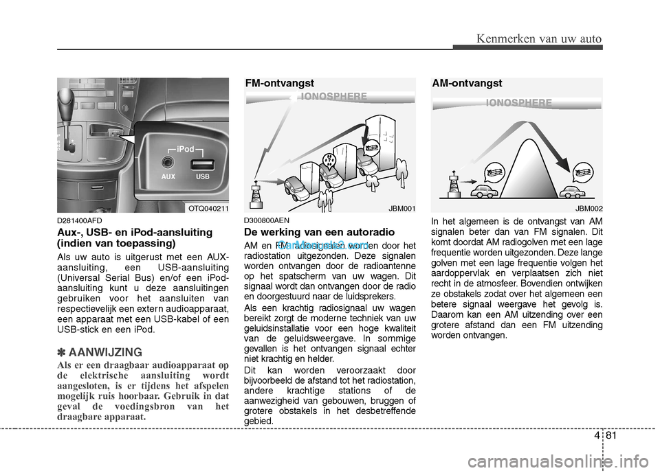 Hyundai H-1 (Grand Starex) 2011  Handleiding (in Dutch) 481
Kenmerken van uw auto
D281400AFD 
Aux-, USB- en iPod-aansluiting   
(indien van toepassing) 
Als uw auto is uitgerust met een AUX- aansluiting, een USB-aansluiting
(Universal Serial Bus) en/of een