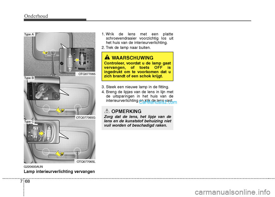 Hyundai H-1 (Grand Starex) 2011 Handleiding (in Dutch) Onderhoud
68
7
G220600AUN
Lamp interieurverlichting vervangen
1. Wrik de lens met een platte
schroevendraaier voorzichtig los uit
het huis van de interieurverlichting.
2. Trek de lamp naar buiten.
3 Hyundai H-1 (Grand Starex) 2011 Handleiding (in Dutch) Onderhoud
68
7
G220600AUN
Lamp interieurverlichting vervangen
1. Wrik de lens met een platte
schroevendraaier voorzichtig los uit
het huis van de interieurverlichting.
2. Trek de lamp naar buiten.
3