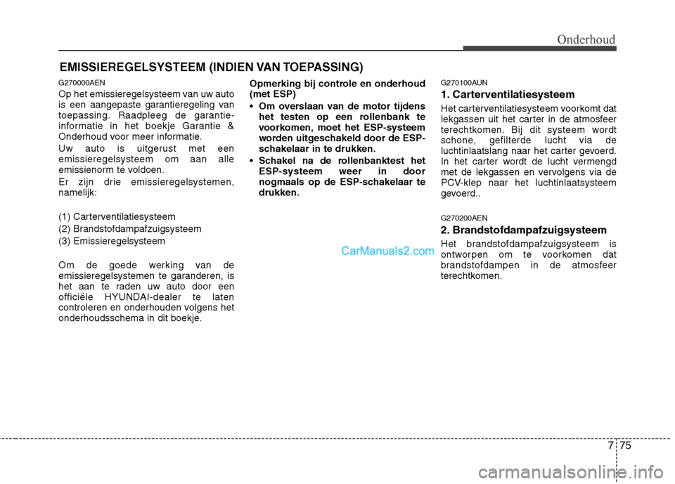 Hyundai H-1 (Grand Starex) 2011  Handleiding (in Dutch) 775
Onderhoud
EMISSIEREGELSYSTEEM (INDIEN VAN TOEPASSING)
G270000AEN 
Op het emissieregelsysteem van uw auto 
is een aangepaste garantieregeling van
toepassing. Raadpleeg de garantie-
informatie in he