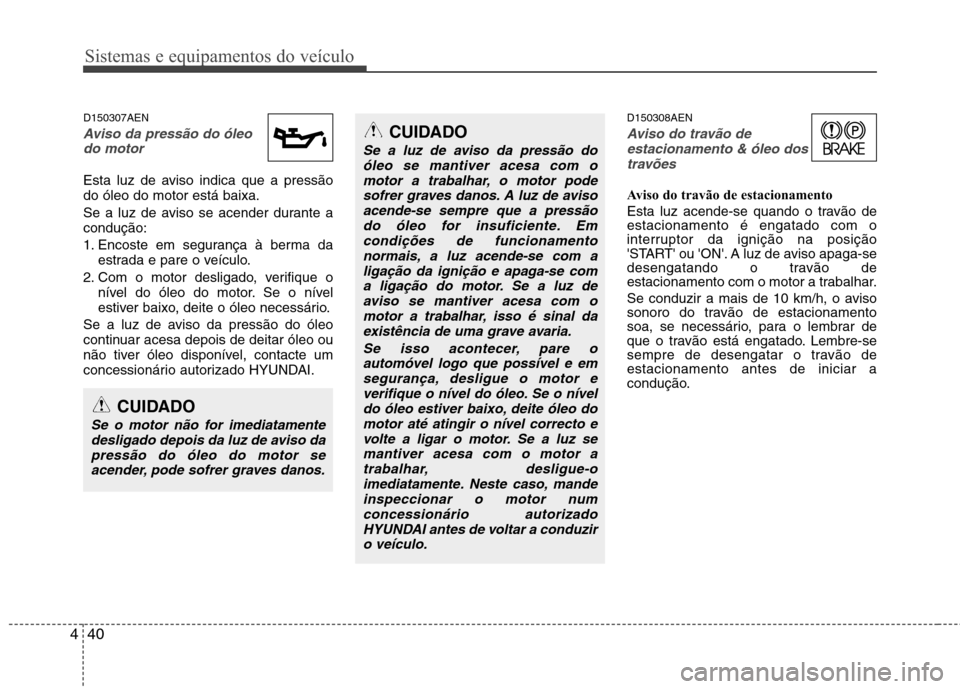 Hyundai H-1 (Grand Starex) 2011 Manual do proprietário (in Portuguese) Sistemas e equipamentos do veículo
40
4
D150307AEN
Aviso da pressão do óleo
do motor
Esta luz de aviso indica que a pressão do óleo do motor está baixa.
Se a luz de aviso se acender durante a Hyundai H-1 (Grand Starex) 2011 Manual do proprietário (in Portuguese) Sistemas e equipamentos do veículo
40
4
D150307AEN
Aviso da pressão do óleo
do motor
Esta luz de aviso indica que a pressão do óleo do motor está baixa.
Se a luz de aviso se acender durante a
