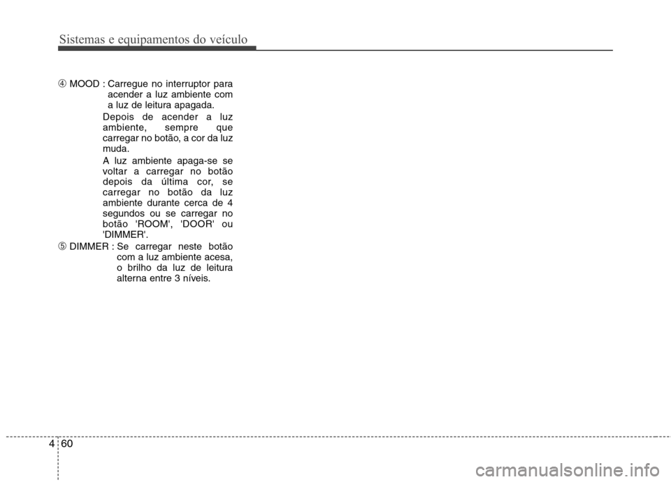 Hyundai H-1 (Grand Starex) 2011 Manual do proprietário (in Portuguese) Sistemas e equipamentos do veículo
60
4
➃ MOOD : Carregue no interruptor para
acender a luz ambiente com
a luz de leitura apagada.
Depois de acender a luz
ambiente, sempre que
carregar no botão, Hyundai H-1 (Grand Starex) 2011 Manual do proprietário (in Portuguese) Sistemas e equipamentos do veículo
60
4
➃ MOOD : Carregue no interruptor para
acender a luz ambiente com
a luz de leitura apagada.
Depois de acender a luz
ambiente, sempre que
carregar no botão,