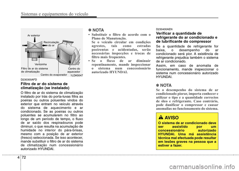 Hyundai H-1 (Grand Starex) 2011 Manual do proprietário (in Portuguese) Sistemas e equipamentos do veículo
72
4
D230300AFD
Filtro de ar do sistema de
climatização (se instalado) O filtro de ar do sistema de climatização
instalado por trás do porta-luvas filtra as Hyundai H-1 (Grand Starex) 2011 Manual do proprietário (in Portuguese) Sistemas e equipamentos do veículo
72
4
D230300AFD
Filtro de ar do sistema de
climatização (se instalado) O filtro de ar do sistema de climatização
instalado por trás do porta-luvas filtra as